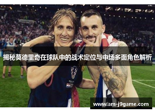 揭秘莫德里奇在球队中的战术定位与中场多面角色解析