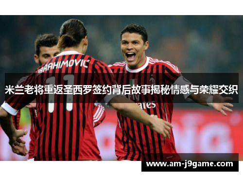 米兰老将重返圣西罗签约背后故事揭秘情感与荣耀交织
