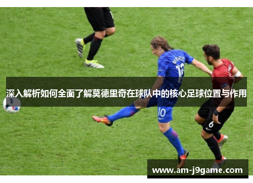 深入解析如何全面了解莫德里奇在球队中的核心足球位置与作用