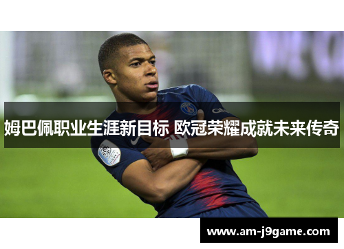 姆巴佩职业生涯新目标 欧冠荣耀成就未来传奇
