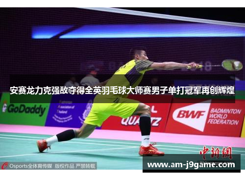 安赛龙力克强敌夺得全英羽毛球大师赛男子单打冠军再创辉煌