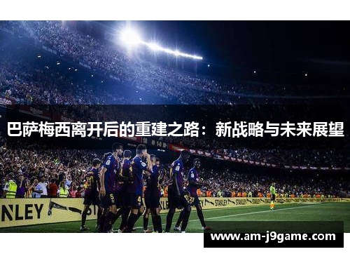 巴萨梅西离开后的重建之路：新战略与未来展望