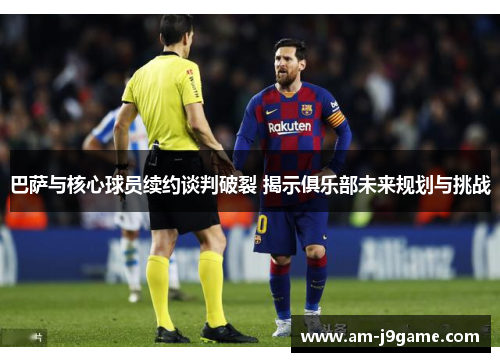 巴萨与核心球员续约谈判破裂 揭示俱乐部未来规划与挑战