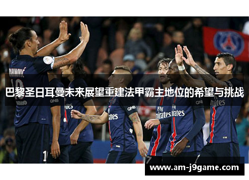 巴黎圣日耳曼未来展望重建法甲霸主地位的希望与挑战