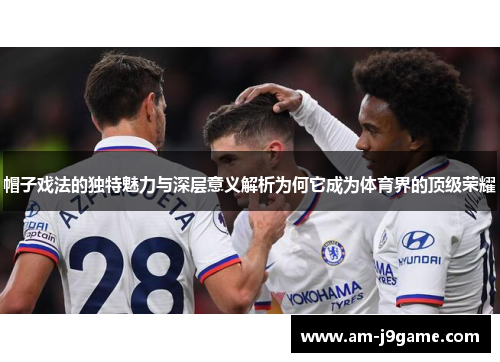 帽子戏法的独特魅力与深层意义解析为何它成为体育界的顶级荣耀