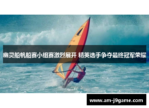 幽灵船帆船赛小组赛激烈展开 精英选手争夺最终冠军荣耀