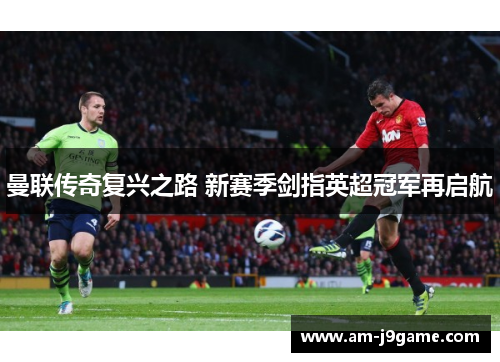 曼联传奇复兴之路 新赛季剑指英超冠军再启航