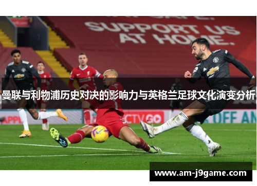 曼联与利物浦历史对决的影响力与英格兰足球文化演变分析