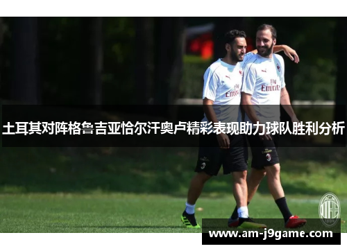 土耳其对阵格鲁吉亚恰尔汗奥卢精彩表现助力球队胜利分析