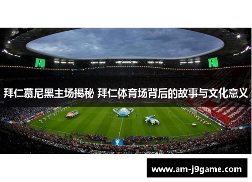 拜仁慕尼黑主场揭秘 拜仁体育场背后的故事与文化意义 拜仁慕尼黑主场揭秘 拜仁体育场背后的故事与文化意义
