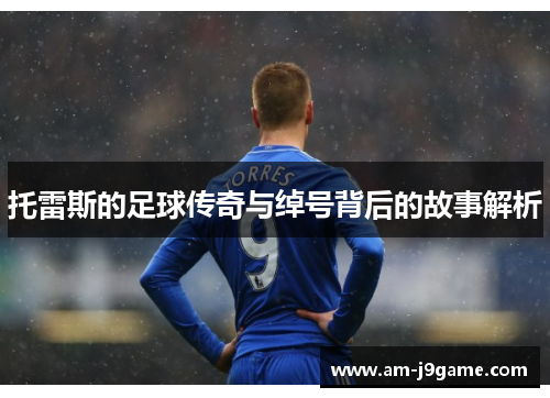 托雷斯的足球传奇与绰号背后的故事解析 托雷斯的足球传奇与绰号背后的故事解析