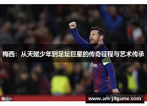 梅西:从天赋少年到足坛巨星的传奇征程与艺术传承 梅西:从天赋少年到足坛巨星的传奇征程与艺术传承