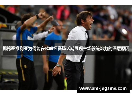 揭秘塞维利亚为何能在欧联杯赛场长期展现主场般统治力的深层原因