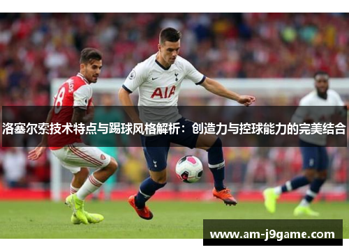 洛塞尔索技术特点与踢球风格解析：创造力与控球能力的完美结合