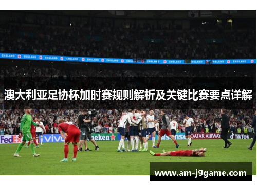 澳大利亚足协杯加时赛规则解析及关键比赛要点详解