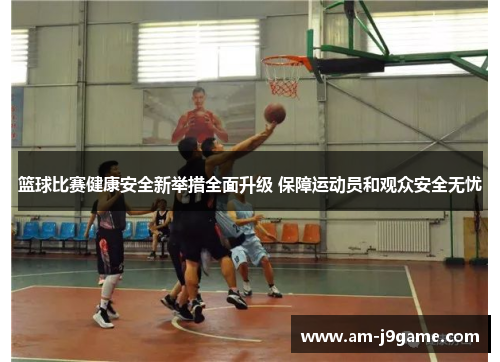 篮球比赛健康安全新举措全面升级 保障运动员和观众安全无忧