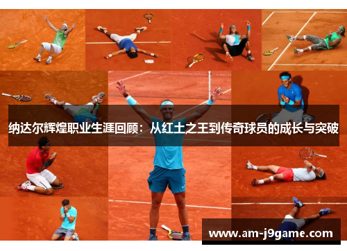 纳达尔辉煌职业生涯回顾:从红土之王到传奇球员的成长与突破 纳达尔辉煌职业生涯回顾:从红土之王到传奇球员的成长与突破