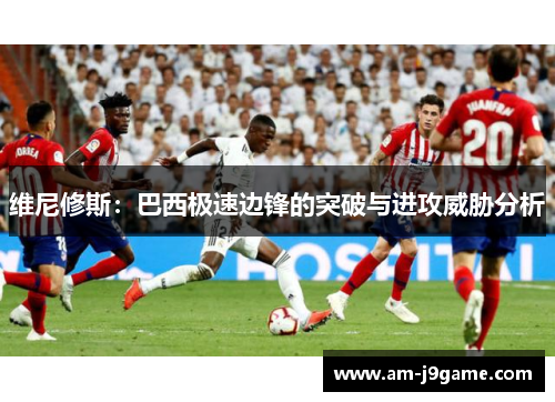 维尼修斯：巴西极速边锋的突破与进攻威胁分析