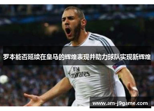 罗本能否延续在皇马的辉煌表现并助力球队实现新辉煌 罗本能否延续在皇马的辉煌表现并助力球队实现新辉煌