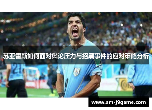 苏亚雷斯如何面对舆论压力与招黑事件的应对策略分析 苏亚雷斯如何面对舆论压力与招黑事件的应对策略分析