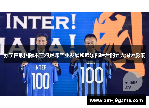 苏宁控股国际米兰对足球产业发展和俱乐部运营的五大深远影响 苏宁控股国际米兰对足球产业发展和俱乐部运营的五大深远影响
