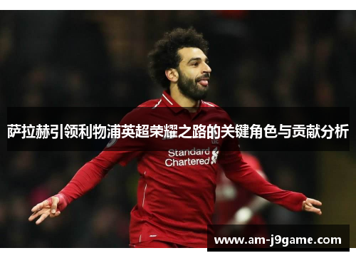 萨拉赫引领利物浦英超荣耀之路的关键角色与贡献分析