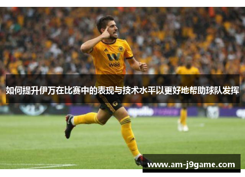 如何提升伊万在比赛中的表现与技术水平以更好地帮助球队发挥