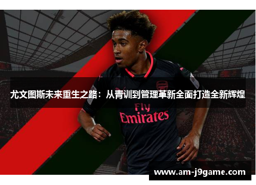 尤文图斯未来重生之路：从青训到管理革新全面打造全新辉煌