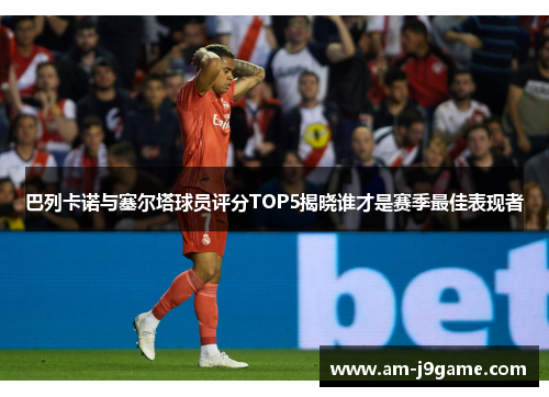 巴列卡诺与塞尔塔球员评分TOP5揭晓谁才是赛季最佳表现者