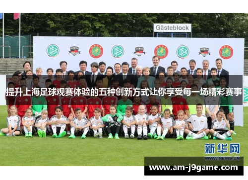 提升上海足球观赛体验的五种创新方式让你享受每一场精彩赛事