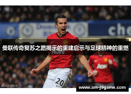 曼联传奇复苏之路揭示的重建启示与足球精神的重燃 曼联传奇复苏之路揭示的重建启示与足球精神的重燃