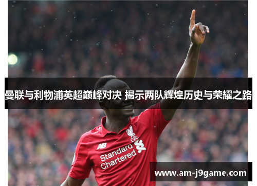 曼联与利物浦英超巅峰对决 揭示两队辉煌历史与荣耀之路