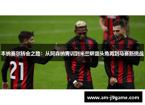 本纳赛尔转会之路：从阿森纳青训到米兰崭露头角再到马赛新挑战