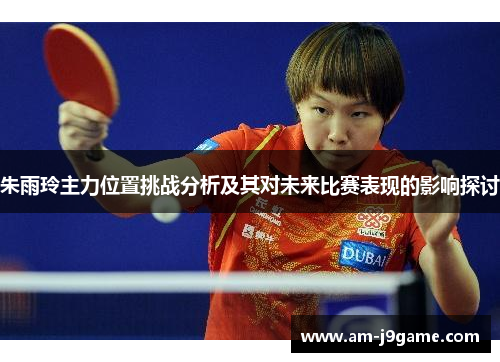 朱雨玲主力位置挑战分析及其对未来比赛表现的影响探讨 朱雨玲主力位置挑战分析及其对未来比赛表现的影响探讨