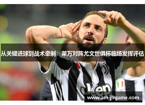 从关键进球到战术牵制:莱万对阵尤文世俱杯临场发挥评估 从关键进球到战术牵制:莱万对阵尤文世俱杯临场发挥评估