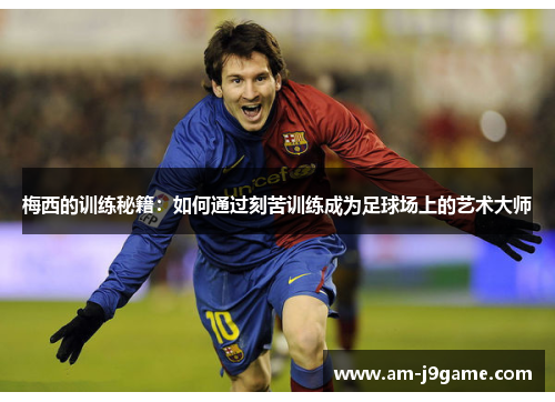 梅西的训练秘籍:如何通过刻苦训练成为足球场上的艺术大师 梅西的训练秘籍:如何通过刻苦训练成为足球场上的艺术大师