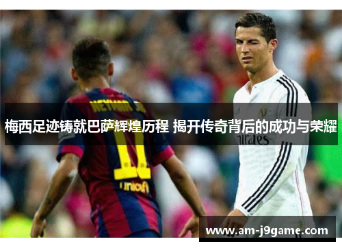 梅西足迹铸就巴萨辉煌历程 揭开传奇背后的成功与荣耀 梅西足迹铸就巴萨辉煌历程 揭开传奇背后的成功与荣耀