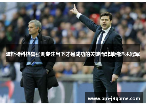 波斯特科格鲁强调专注当下才是成功的关键而非单纯追求冠军 波斯特科格鲁强调专注当下才是成功的关键而非单纯追求冠军