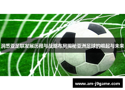 洞悉亚足联发展历程与战略布局揭秘亚洲足球的崛起与未来 洞悉亚足联发展历程与战略布局揭秘亚洲足球的崛起与未来