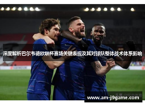 深度解析巴尔韦德欧联杯赛场关键表现及其对球队整体战术体系影响 深度解析巴尔韦德欧联杯赛场关键表现及其对球队整体战术体系影响