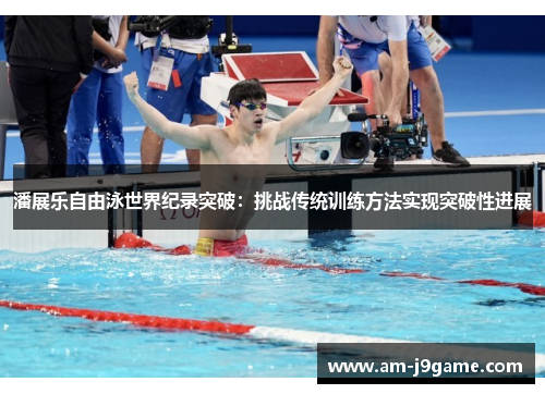 潘展乐自由泳世界纪录突破:挑战传统训练方法实现突破性进展 潘展乐自由泳世界纪录突破:挑战传统训练方法实现突破性进展