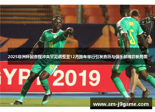 2025非洲杯因赛程冲突罕见调整至12月跨年举行引发赛历与俱乐部博弈新局面 2025非洲杯因赛程冲突罕见调整至12月跨年举行引发赛历与俱乐部博弈新局面