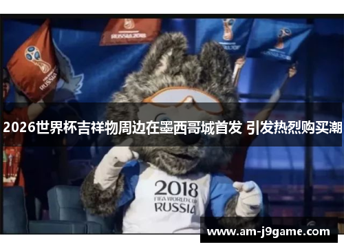 2026世界杯吉祥物周边在墨西哥城首发 引发热烈购买潮