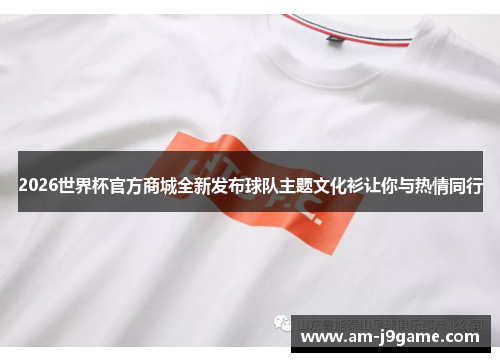 2026世界杯官方商城全新发布球队主题文化衫让你与热情同行
