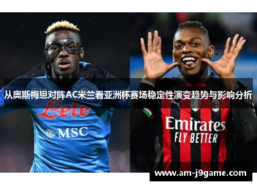 从奥斯梅恩对阵AC米兰看亚洲杯赛场稳定性演变趋势与影响分析
