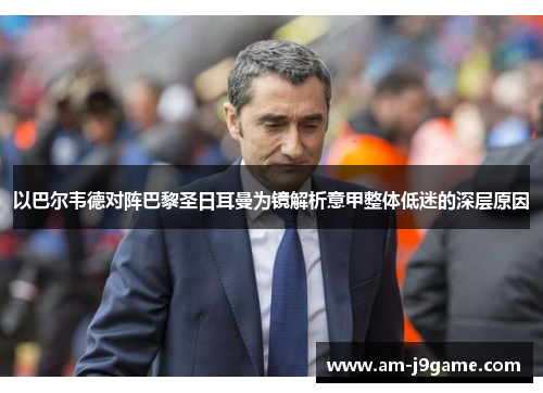 以巴尔韦德对阵巴黎圣日耳曼为镜解析意甲整体低迷的深层原因