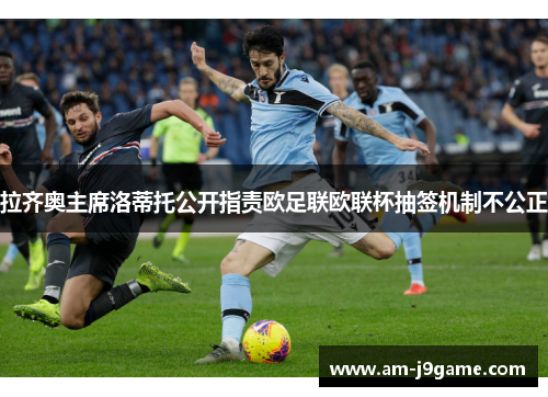 拉齐奥主席洛蒂托公开指责欧足联欧联杯抽签机制不公正