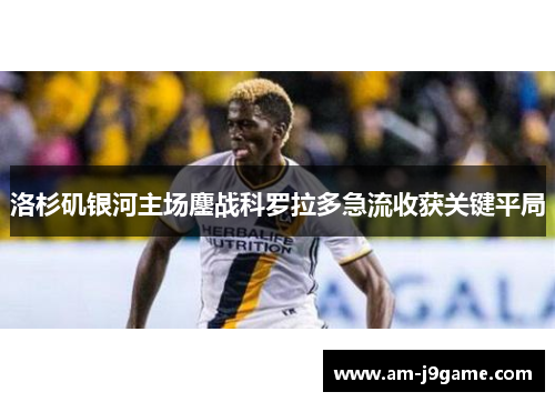 洛杉矶银河主场鏖战科罗拉多急流收获关键平局