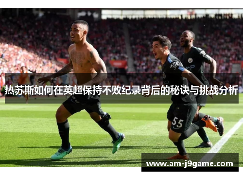 热苏斯如何在英超保持不败纪录背后的秘诀与挑战分析