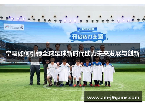 皇马如何引领全球足球新时代助力未来发展与创新